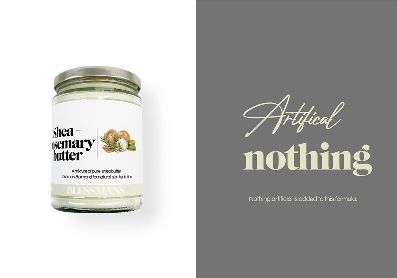 May include: A glass jar of shea and rosemary butter with a white label that reads "Shea + Rosemary Butter" and "A mixture of pure shea butter, rosemary & almond for natural skin hydration." The label also includes a small illustration of shea nuts, rosemary, and almonds. The jar is sitting on a white background. The text "Artifical nothing" is written in a light yellow color on a gray background. The text "Nothing artificial is added to this formula." is written below the text "Artifical nothing".