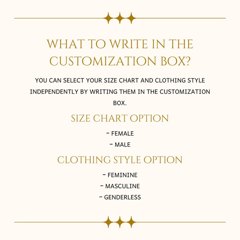 May include: Text on a white background with a gold border. The text reads "What to write in the customization box?"  You can select your size chart and clothing style independently by writing them in the customization box. Size chart option: Female, Male. Clothing style option: Feminine, Masculine, Genderless.