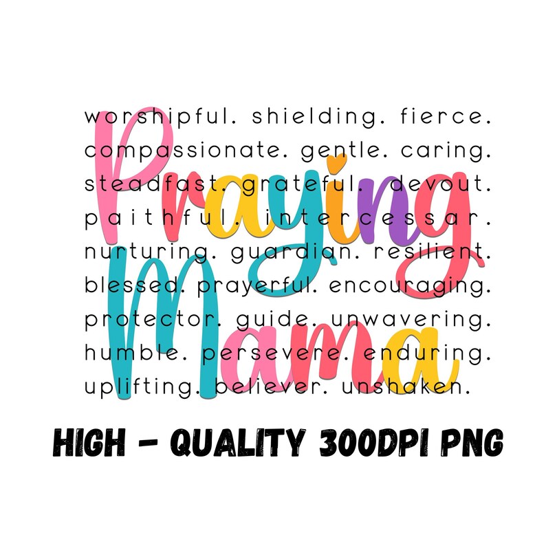 Peut inclure: Une conception graphique color&eacute;e avec le mot "Praying Mama" en grandes lettres. Le design comprend une liste de mots d&eacute;crivant une m&egrave;re qui prie, tels que "worshipful", "shielding", "fierce", "compassionate", "gentle", "caring", "steadfast", "grateful", "devout", "faithful", "intercessor", "nurturing", "guardian", "resilient", "blessed", "prayerful", "encouraging", "protector", "guide", "unwavering", "humble", "persevere", "enduring", "uplifting", "believer", et "unshaken". Le texte en bas indique "HIGH - QUALITY 300DPI PNG".