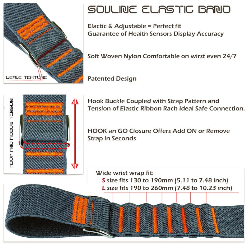 May include: Gray elastic band with orange woven stripes and a silver buckle. The band is adjustable and has a hook and loop closure. The text "SOULINE ELASTIC BAND" is at the top of the image. The text "Elactic & Adjustable = Perfect fit" is below the band name. The text "Guarantee of Health Sensors Display Accuracy" is below the first line of text. The text "Soft Woven Nylon Comfortable on wirst even 24/7" is below the second line of text. The text "Patented Design" is below the third line of text. The text "Hook Buckle Coupled with Strap Pattern and Tension of Elastic Ribbon Rach Ideal Safe Connection." is below the fourth line of text. The text "HOOK an GO Closure Offers Add ON or Remove Strap in Seconds" is below the fifth line of text. The text "Wide wrist wrap fit: S size fits 130 to 190mm (5.11 to 7.48 inch) L size fits 190 to 260mm (7.48 to 10.23 inch)" is below the sixth line of text.