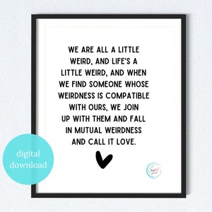 Puede incluir: Arte de pared imprimible en blanco y negro con una cita que dice: "Todos somos un poco raros, y la vida es un poco rara, y cuando encontramos a alguien cuya rareza es compatible con la nuestra, nos unimos a él y caemos en una rareza mutua y la llamamos amor."