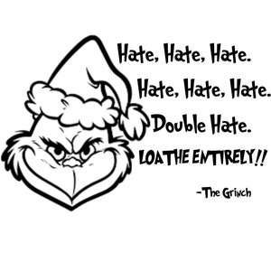 May include: Black and white illustration of the Grinch from the film How the Grinch Stole Christmas. The Grinch is wearing a Santa hat and has a grumpy expression on his face. The text reads: "Hate, Hate, Hate. Hate, Hate, Hate. Double Hate. LOATHE ENTIRELY!! -The Grinch"