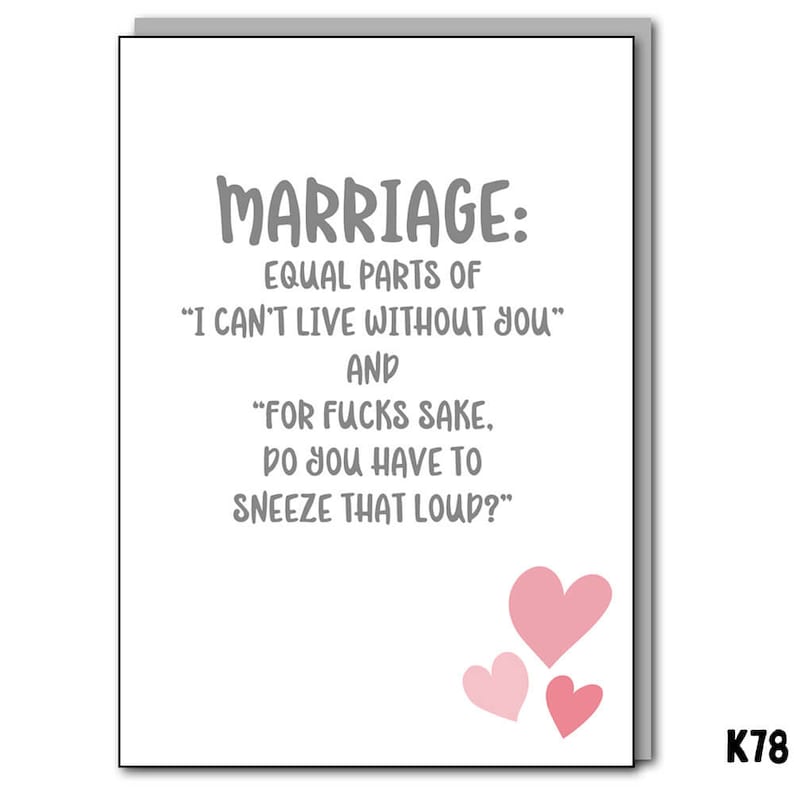 May include: A white greeting card with the text "MARRIAGE: EQUAL PARTS OF 'I CAN'T LIVE WITHOUT YOU' AND 'FOR FUCKS SAKE, DO YOU HAVE TO SNEEZE THAT LOUD?'" in gray. Three pink hearts are at the bottom right corner. The card has a gray border.
