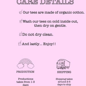 May include: A pink and white graphic with the text "SHIPPING & CARE DETAILS" and a checklist of instructions for caring for a t-shirt. The graphic also includes illustrations of a rainbow and a delivery truck, with the text "PRODUCTION" and "SHIPPING" below each illustration. The text below the rainbow illustration says "Productions takes from 1-3 days" and the text below the delivery truck says "Shipping takes around 2-5 days to ship".