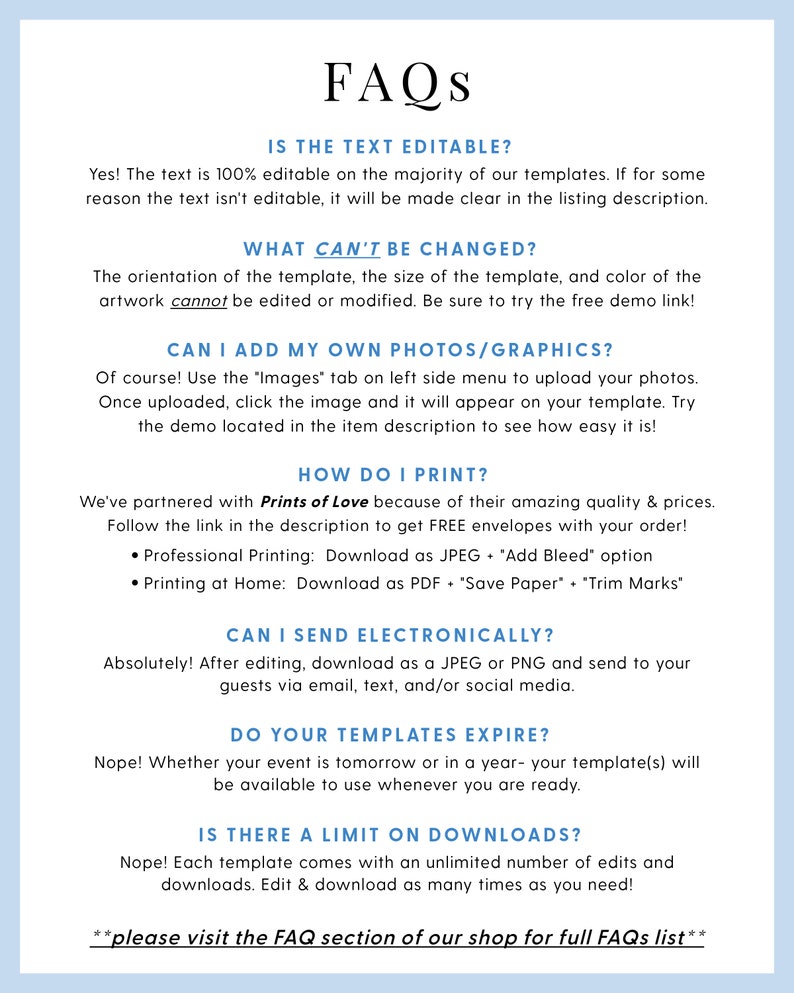May include: A white background with black text answering frequently asked questions about printable templates. The text includes questions such as "Is the text editable?", "What can't be changed?", "Can I add my own photos/graphics?", "How do I print?", "Can I send electronically?", "Do your templates expire?", and "Is there a limit on downloads?" The text also includes answers to these questions.