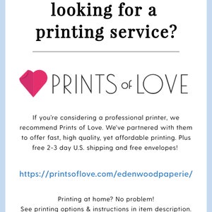 May include: A pink heart graphic with the text "PRINTS of LOVE" below it. The text below the graphic reads "If you're considering a professional printer, we recommend Prints of Love. We've partnered with them to offer fast, high quality, yet affordable printing. Plus free 2-3 day U.S. shipping and free envelopes! https://printsoflove.com/edenwoodpaperie/ Printing at home? No problem! See printing options & instructions in item description."