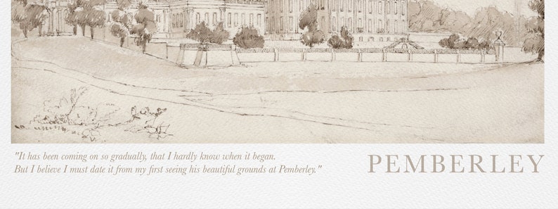 A close up of the Pemberley printable shows the rest of the quote, It has been coming on so gradually, that I hardly know when it began. But I believe I must date it from my first seeing his beautiful grounds at Pemberley.