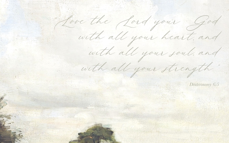 A close up of the Bible verse shows it written in a whimsical cursive font. Love the Lord your God with all your heart, and with all your soul, and with all your strength. Deuteronomy 6:5 It is also known as the shema.