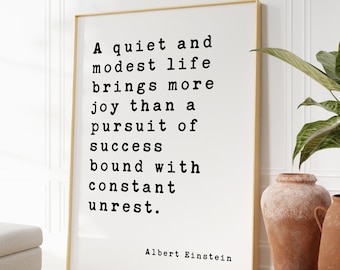 Albert Einstein Quote - A quiet and modest life brings more joy than a pursuit of success bound with constant unrest. Art Print