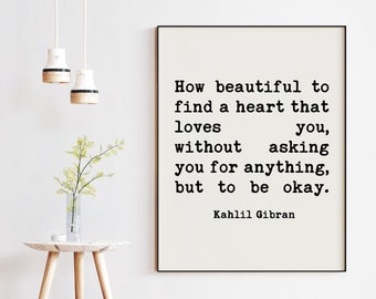 Kahlil Gibran Quote - How beautiful to find a heart that loves you, without asking you for anything, but to be okay. Art Print - Love Quote