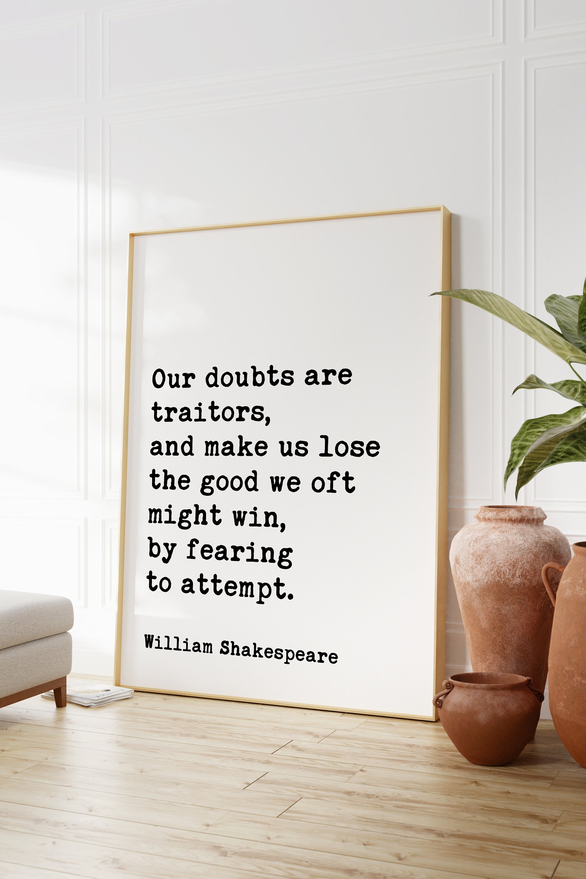 Our doubts are traitors, And make us lose the good we oft might win, By  fearing to attempt.--William Shakespeare on confidence and courage. From  the series Great Ideas of Western Man.