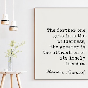 Theodore Roosevelt Quote,  The farther one gets into the wilderness, ... the attraction of its lonely freedom.. Art Print - Nature Lover