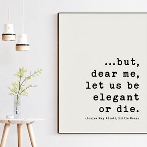 but, dear me, let us be elegant or die. - Louisa May Alcott, Little Women Quotes, Little Women, Downloadable Printable Art (1868)