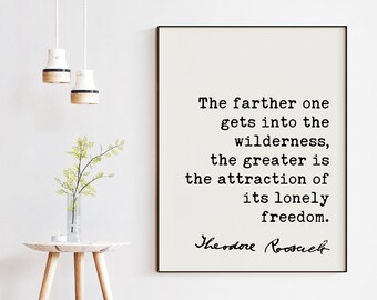 Theodore Roosevelt Quote - The farther one gets into the wilderness, ... the attraction of its lonely freedom.. Art Print - Nature Lover