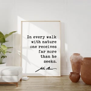 In every walk with nature one receives far more than he seeks. - John Muir Quote Print, Nature Environmentalist Quote,  John Muir Quotes