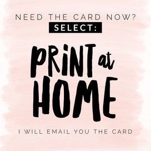 May include: A pink and white watercolor background with black text that reads "NEED THE CARD NOW? SELECT: PRINT at HOME I WILL EMAIL YOU THE CARD".