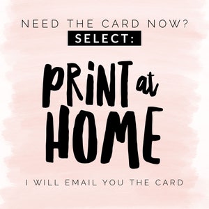 May include: A pink watercolor background with black text that reads "NEED THE CARD NOW? SELECT: PRINT at HOME I WILL EMAIL YOU THE CARD".