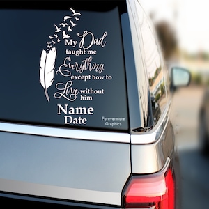 May include: White vinyl car decal with a feather and flying birds. The text reads "My Dad taught me Everything except how to Live without him".  The decal also includes the words "Name Date" and "Forevermore Graphics".