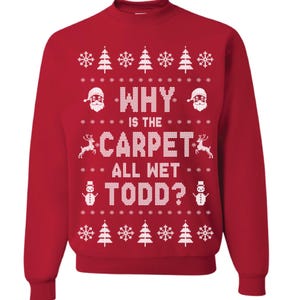 May include: Red Christmas sweater with a white snowflake pattern and the text "WHY IS THE CARPET ALL WET TODD?"