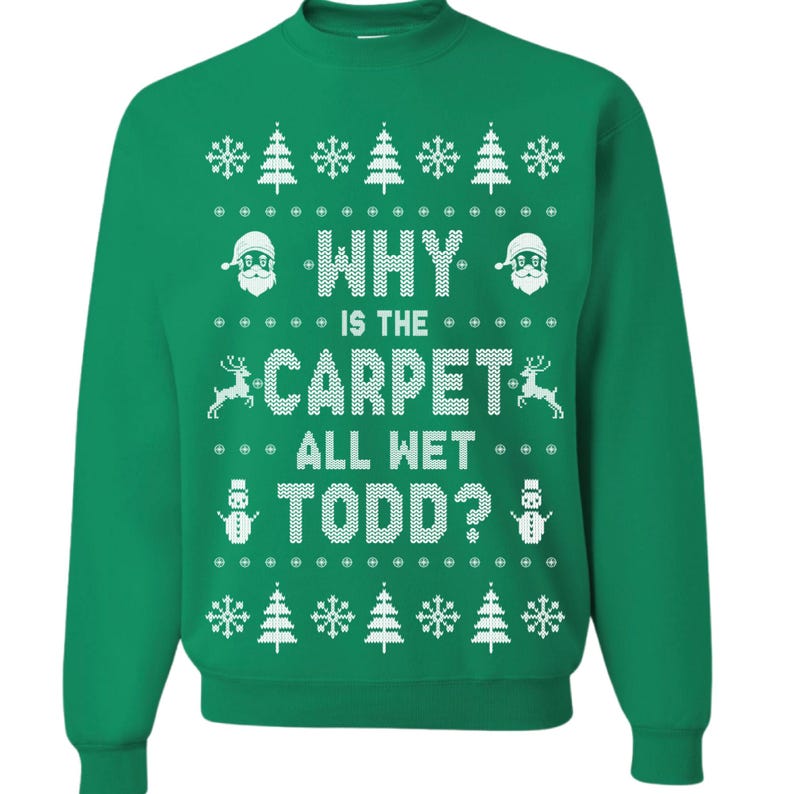 May include: Green Christmas sweater with a white snowflake pattern and the text "WHY IS THE CARPET ALL WET TODD?"