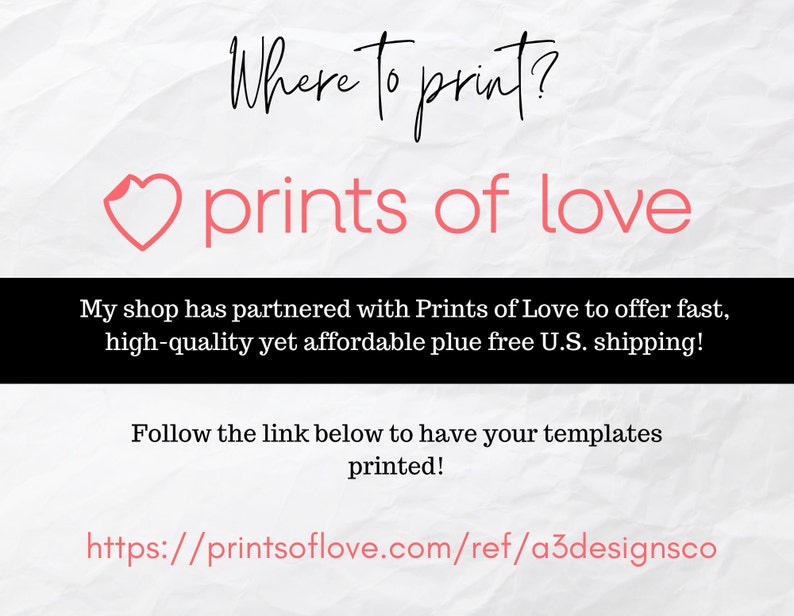 May include: A pink heart with the text "Where to print?" above it and "prints of love" below it. The text "My shop has partnered with Prints of Love to offer fast, high-quality yet affordable plus free U.S. shipping!" is below the heart. The text "Follow the link below to have your templates printed!" is below the text about shipping. The link "https://printsoflove.com/ref/a3designsco" is below the text about printing templates.