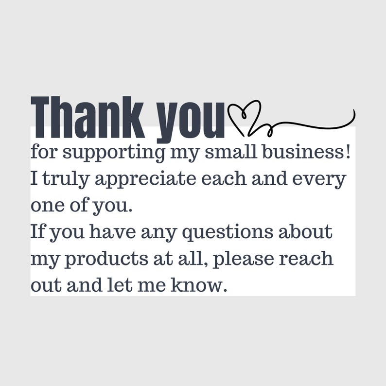 May include: Thank you for supporting my small business! I truly appreciate each and every one of you. If you have any questions about my products at all, please reach out and let me know.