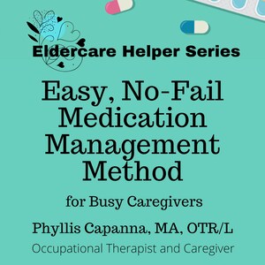 May include: A teal blue background with a graphic of various pills, pill bottles, and a thermometer. The text "Eldercare Helper Series" is at the top of the image. The text "Easy, No-Fail Medication Management Method" is in the center of the image. The text "for Busy Caregivers" is below the center text. The text "Phyllis Capanna, MA, OTR/L" is below the "for Busy Caregivers" text. The text "Occupational Therapist and Caregiver" is below the "Phyllis Capanna, MA, OTR/L" text.