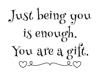 May include: Black and white text on a white background that reads "Just being you is enough. You are a gift." with two hearts at the bottom.
