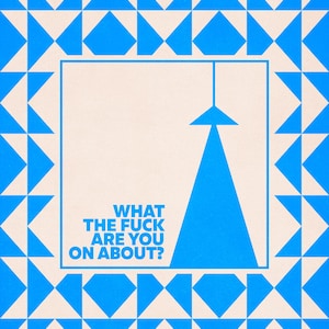Könnte beinhalten: Ein Poster mit einem blau-weißen geometrischen Muster. Das zentrale Design zeigt eine blaue Form und den Text "WHAT THE FUCK ARE YOU ON ABOUT?" in einem rechteckigen Rahmen.