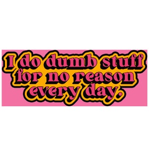 May include: A yellow and pink graphic with the text "I do dumb stuff for no reason every day."