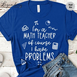 May include: A royal blue t-shirt with a white graphic that says "I'm a math teacher of course I have problems". The graphic includes math symbols like pi, a calculator, a triangle, and a circle.