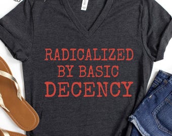 Radicalized By Basic Decency VNeck Shirt Political Protest Tee Liberal Feminist Activist VNeck TShirt Human Rights Resist VNeck
