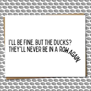 May include: A white card with black text that reads "I'll be fine. But the ducks? They'll never be in a row again."