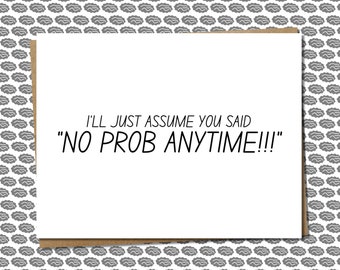 snarky & witty thank you card - "i'll just assume you said NO PROB ANYTIME!!!" - funny thank you card, sarcastic thank you, simple thank you