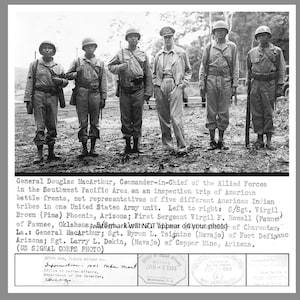 May include: Black and white photograph of General Douglas MacArthur, Commander-in-Chief of the Allied Forces, meeting with representatives of five different American Indian tribes in one United States Army unit. The photo was taken during an inspection trip of American battle fronts in the Southwest Pacific Area. The caption reads: "General Douglas MacArthur, Commander-in-Chief of the Allied Forces in the Southwest Pacific Area, on an inspection trip of American battle fronts, met representatives of five different American Indian tribes in one United States Army unit. Left to right: S/Sgt. Virgil Brom (Pima) Phoenix, Arizona; First Sergeant Virgil F. Howell (Parme of Pamee, Oklahoma; watermark will NOT appear on your photo of Charenton, La.: General MacArthur; Sgt. Byron L. Tsignine (Havajo) of Fort Defiance, Arizona; Sgt. Larry L. Dekin, (Navajo) of Copper Mine, Arizona. (US SIGNAL CORPS PHOTO)"