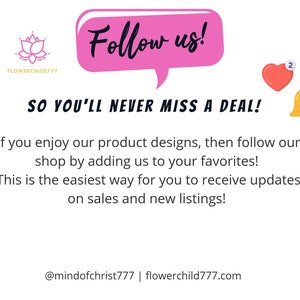 May include: Pink speech bubble with the text "Follow us!" and the text "SO YOU'LL NEVER MISS A DEAL!"  Below the text is a description about following the shop to receive updates on sales and new listings. The text includes the social media handle @mindofchrist777 and the website flowerchild777.com.  There are two icons, a pink heart with the number 2 and a yellow bell with the number 4.