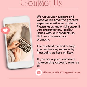 May include: A white laptop computer with a pink heart icon on the screen. The laptop is open and a person's hands are typing on the keyboard. The text on the screen reads "Contact Us". The text below the image reads "We value your support and want you to have the greatest experience with our products. Please let us know right away if you encounter any quality issues with our products so that we can assist you promptly. The quickest method to help you resolve any issues is by messaging us here on Etsy. If you are a guest and don't have an Etsy account, email us at: 1flowerchild777@gmail.com"