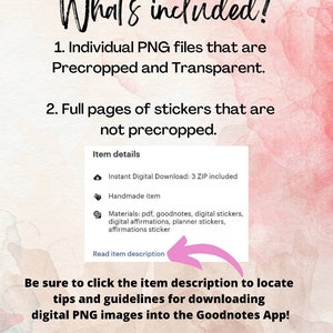 May include: A digital download for Goodnotes app users. The image shows a pink background with text that says "What's included?" and lists two items: individual PNG files that are precropped and transparent, and full pages of stickers that are not precropped. The image also includes a list of item details, including the materials included in the download: PDF, Goodnotes, digital stickers, digital affirmations, planner stickers, and affirmations stickers.