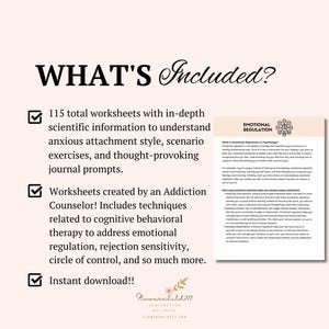 May include: A checklist with three checkboxes and text that says "WHAT'S Included?"  The first checkbox is checked and says "115 total worksheets with in-depth scientific information to understand anxious attachment style, scenario exercises, and thought-provoking journal prompts." The second checkbox is checked and says "Worksheets created by an Addiction Counselor! Includes techniques related to cognitive behavioral therapy to address emotional regulation, rejection sensitivity, circle of control, and so much more." The third checkbox is checked and says "Instant download!!"  A sample worksheet is shown with the title "EMOTIONAL REGULATION".