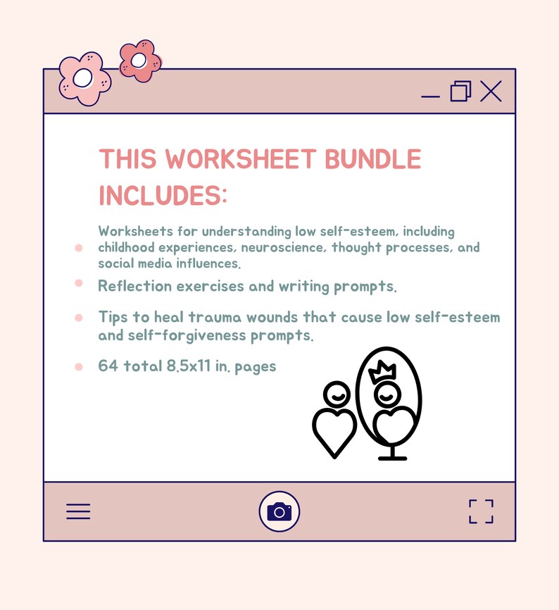 May include: A pink and blue worksheet bundle with a black and white illustration of a person looking in a mirror with a crown on their head. The text on the worksheet says "This Worksheet Bundle Includes:" and lists the contents of the bundle. The bundle includes worksheets for understanding low self-esteem, reflection exercises, tips to heal trauma, and self-forgiveness prompts. The bundle contains 64 pages, each measuring 8.5 by 11 inches.