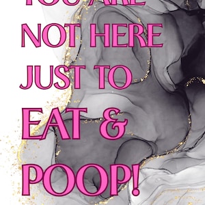You Are Not Here Just To EAT AND POOP!