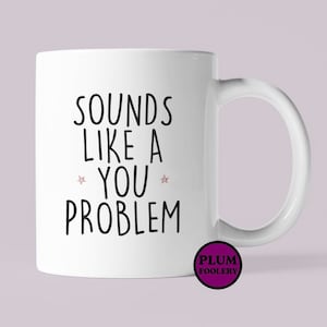 Funny mug Sounds like a You Problem Gift Her Him