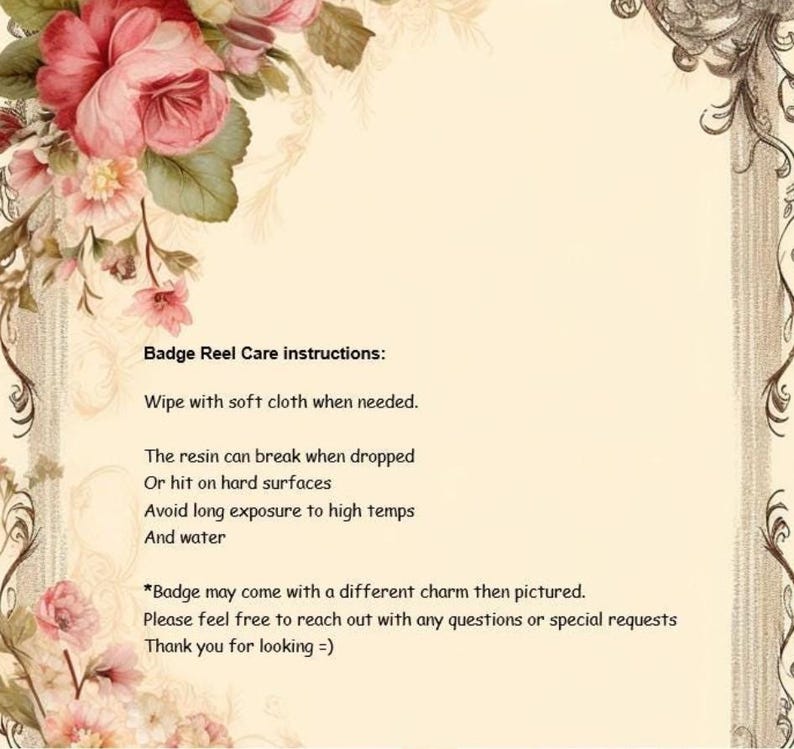 May include: Cream-colored background with floral accents and text. The text reads "Badge Reel Care instructions: Wipe with soft cloth when needed. The resin can break when dropped or hit on hard surfaces. Avoid long exposure to high temps and water."