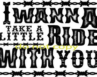 May include: Black and white graphic text design with a distressed look. The text reads "I wanna take a little ride with you" with barbed wire accents.