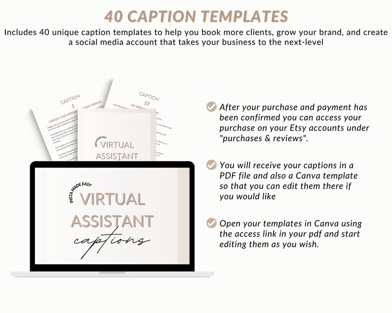 May include: A laptop screen displaying a digital product called "Virtual Assistant Captions" with a beige and brown color scheme. The text "Insta-Made Easy" is in a circle on the screen. The text "40 Caption Templates" is at the top of the image. The text "Includes 40 unique caption templates to help you book more clients, grow your brand, and create a social media account that takes your business to the next-level" is below the title. The image also includes a checklist with three items: "After your purchase and payment has been confirmed you can access your purchase on your Etsy accounts under "purchases & reviews".", "You will receive your captions in a PDF file and also a Canva template so that you can edit them there if you would like", and "Open your templates in Canva using the access link in your pdf and start editing them as you wish."