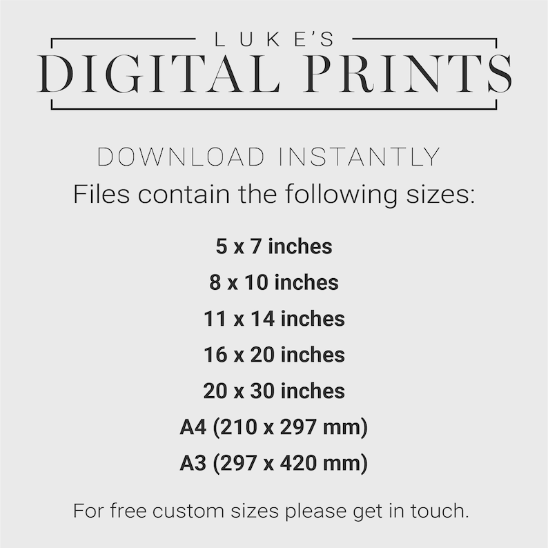 May include: Text on a white background that reads "LUKE'S DIGITAL PRINTS" in a black sans-serif font. Below the text, it says "DOWNLOAD INSTANTLY" and "Files contain the following sizes:" followed by a list of sizes in inches and millimeters: 5 x 7 inches, 8 x 10 inches, 11 x 14 inches, 16 x 20 inches, 20 x 30 inches, A4 (210 x 297 mm), A3 (297 x 420 mm). The text at the bottom reads "For free custom sizes please get in touch."