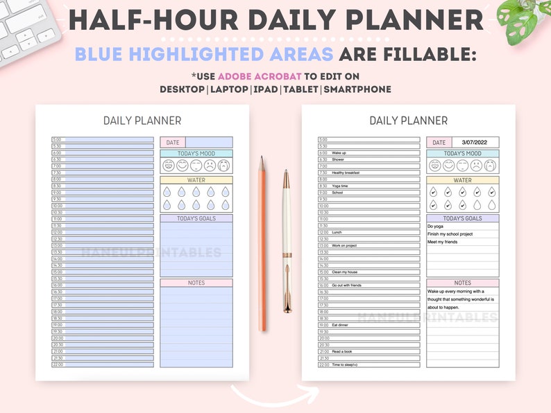 May include: A printable daily planner with blue highlighted areas for filling in. The planner includes sections for date, today's mood, water intake, today's goals, and notes. The text "HALF-HOUR DAILY PLANNER" is at the top of the page. The text "BLUE HIGHLIGHTED AREAS ARE FILLABLE" is below the title. The text "*USE ADOBE ACROBAT TO EDIT ON DESKTOP | LAPTOP | IPAD | TABLET | SMARTPHONE" is below the previous text.