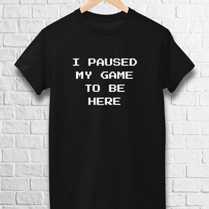 I Paused My Game To Be Here T-Shirt | Gaming Shirt | Video Games