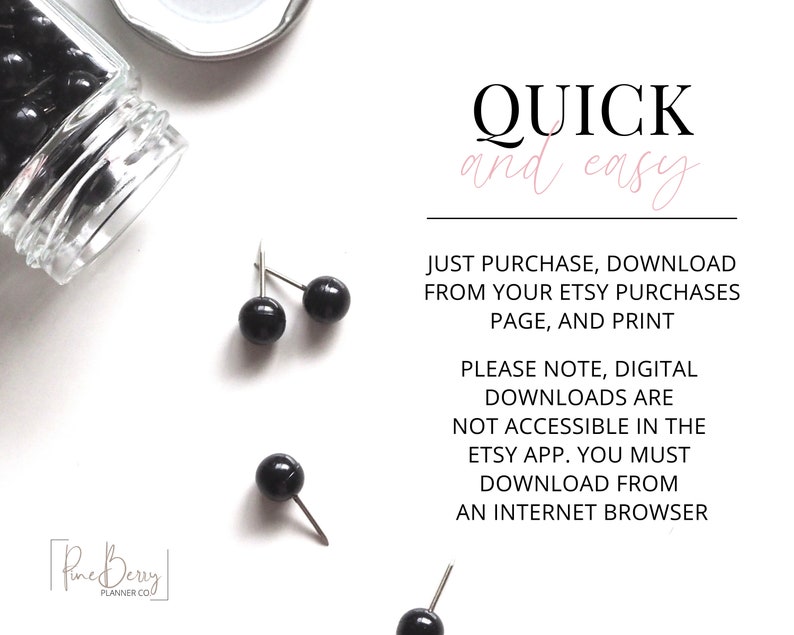 May include: A white background with black text that reads "QUICK and easy" and "JUST PURCHASE, DOWNLOAD FROM YOUR ETSY PURCHASES PAGE, AND PRINT". Below the text is more black text that reads "PLEASE NOTE, DIGITAL DOWNLOADS ARE NOT ACCESSIBLE IN THE ETSY APP. YOU MUST DOWNLOAD FROM AN INTERNET BROWSER". There are four black push pins on the white background.