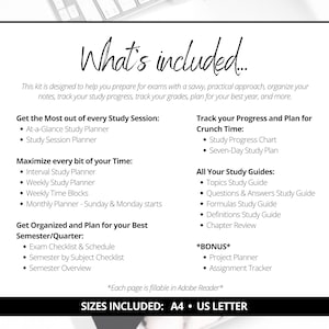 May include: A black and white printable study planner kit with the text "What's included..." and a list of study tools, including a study session planner, interval study planner, weekly study planner, weekly time blocks, monthly planner, study progress chart, seven-day study plan, topics study guide, questions and answers study guide, formulas study guide, definitions study guide, chapter review, project planner, and assignment tracker. The text "Sizes included: A4 US Letter" is at the bottom of the page.